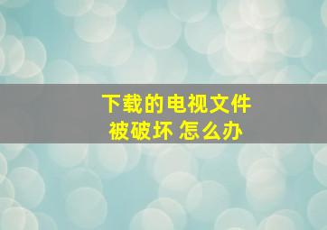 下载的电视文件被破坏 怎么办